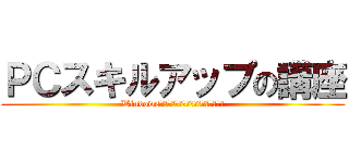 ＰＣスキルアップの講座 (Windows限定だけど、こゆーい内容目指します)