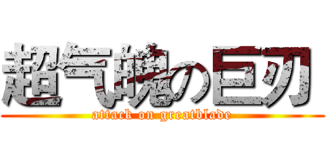 超气魄の巨刃  (attack on greatblade)