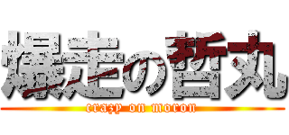 爆走の哲丸 (crazy on moron)