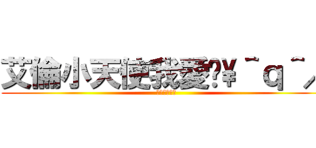 艾倫小天使我愛你\\＾ｑ＾／ (癡漢出沒注意)