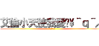 艾倫小天使我愛你\\＾ｑ＾／ (癡漢出沒注意)