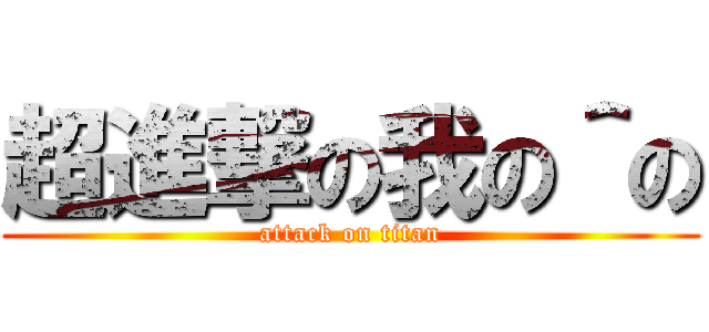 超進撃の我の＾の (attack on titan)