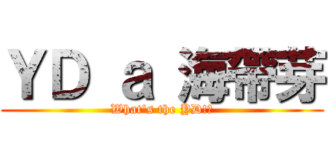ＹＤ ａ 海帶芽 (What\'s the YD!?)