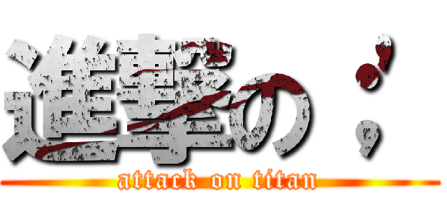 進撃の；\' (attack on titan)