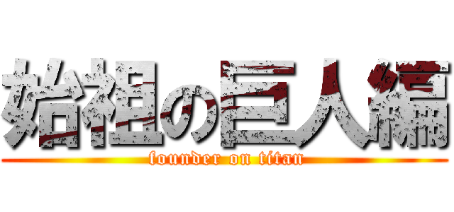 始祖の巨人編 ( founder on titan)