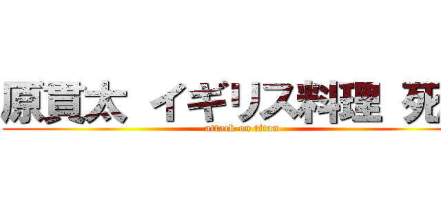 原貫太 イギリス料理 死亡 (attack on titan)