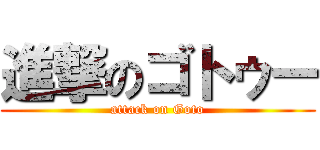 進撃のゴトゥー (attack on Goto)