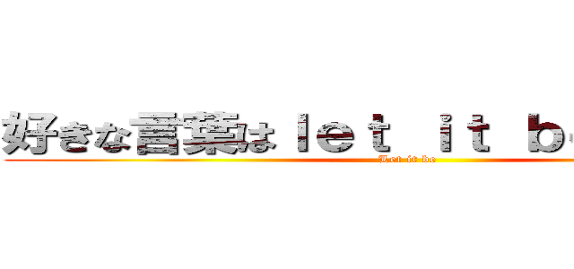 好きな言葉はｌｅｔ ｉｔ ｂｅ でしょうか (Let it be)