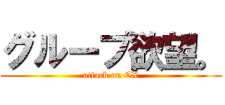 グループ欲望。 (attack on CX)