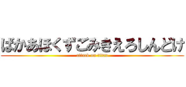 ばかあほくずごみきえろしんどけ (attack on titan)