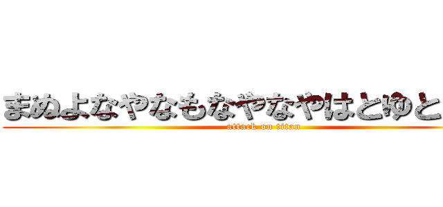 まぬよなやなもなやなやはとゆとかまの (attack on titan)