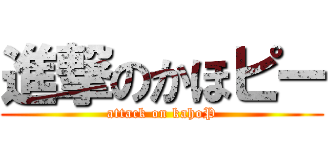 進撃のかほピー (attack on kahoP)