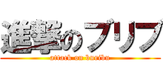 進撃のブリブ (attack on buribu)