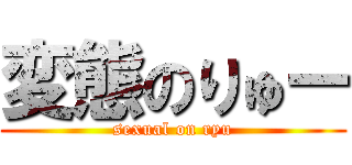 変態のりゅー (sexual on ryu)