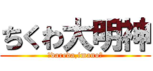 ちくわ大明神 (～dareda,imano～)