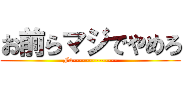 お前らマジでやめろ (Fa--------------)