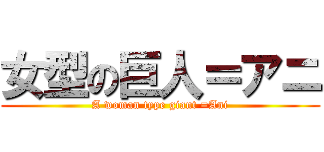 女型の巨人＝アニ (A woman type giant =Ani)