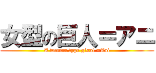 女型の巨人＝アニ (A woman type giant =Ani)