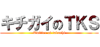 キチガイのＴＫＳ (Twitter of taknshi)