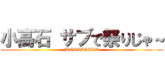 小高石 サブで祭りじゃ～ (!KODAKAISI!)