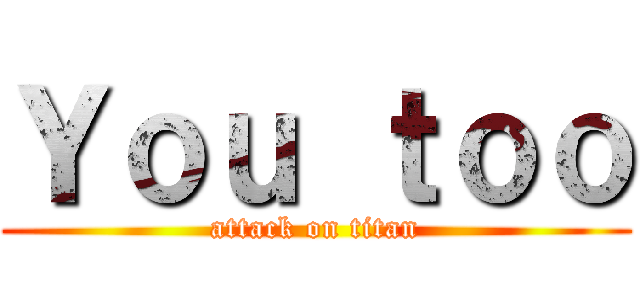 Ｙｏｕ ｔｏｏ (attack on titan)