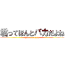 君ってほんとバカだよね (You a creayziy)