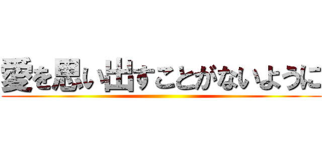 愛を思い出すことがないように ()