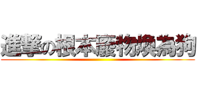 進撃の根本廢物煥為狗 ()