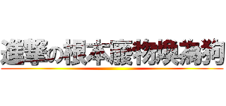 進撃の根本廢物煥為狗 ()