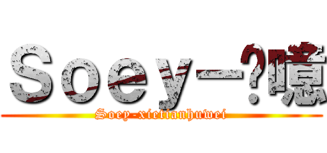 Ｓｏｅｙ－恛噫 (Soey-xietianhuwei)