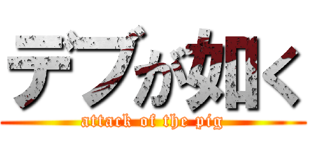 デブが如く (attack of the pig)