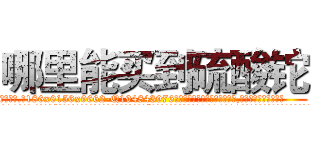 哪里能买到硫酸铊 (哪里能买到硫酸铊【电.话186x0156x9662-Q194843976林氏药业】我们做的是长期生意,靠的是老客户长期支持
参考消息网2月20日报道 韩媒称，“剩女多、离婚率高的城市，房价一定会上涨。”这是中国经济学家金岩石2016年12月参加在上海举行的房地产相关论坛时说的话。
)