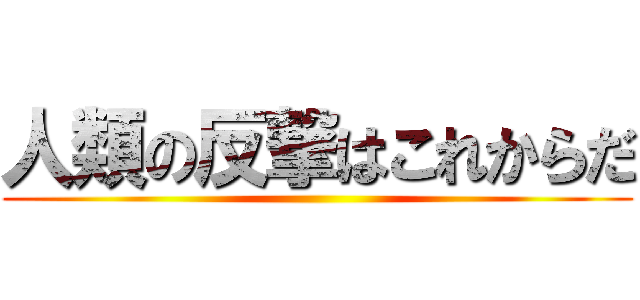 人類の反撃はこれからだ ()