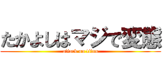 たかよしはマジで変態 (attack on titan)