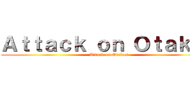 Ａｔｔａｃｋ ｏｎ Ｏｔａｋｕｓ (Attack on Otakus)