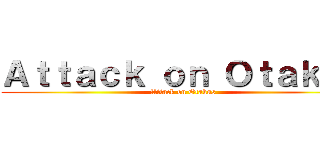Ａｔｔａｃｋ ｏｎ Ｏｔａｋｕｓ (Attack on Otakus)