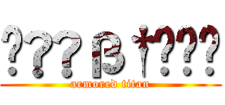 ç®҆ß†໣åҙ (armored titan)