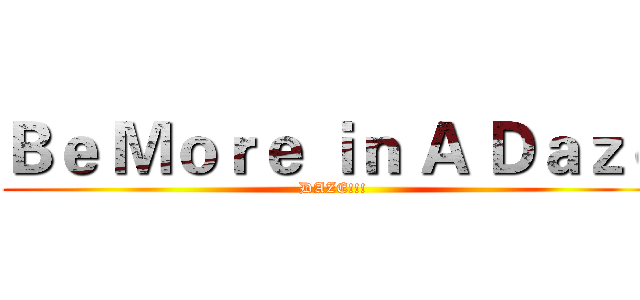 Ｂｅ Ｍｏｒｅ ｉｎ Ａ Ｄａｚｅ (DAZE!!!)