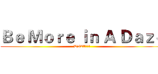 Ｂｅ Ｍｏｒｅ ｉｎ Ａ Ｄａｚｅ (DAZE!!!)