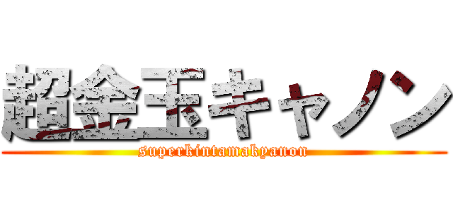 超金玉キャノン (superkintamakyanon)