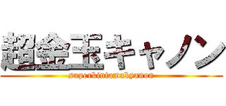 超金玉キャノン (superkintamakyanon)