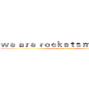 ｗｅ ａｒｅ ｒｏｃｋｅｔｓ ｍａｎ！！！ (we are rockets man!!!)