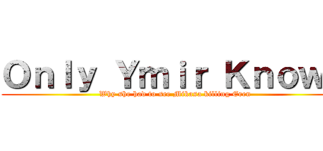 Ｏｎｌｙ Ｙｍｉｒ Ｋｎｏｗｓ (Why she had to see Mikasa killing Eren)