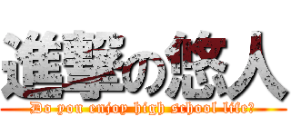 進撃の悠人 (Do you enjoy high school life？)