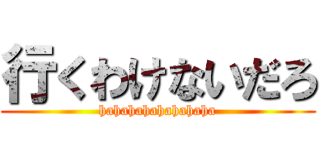 行くわけないだろ (hahahahahahahaha)