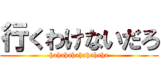 行くわけないだろ (hahahahahahahaha)