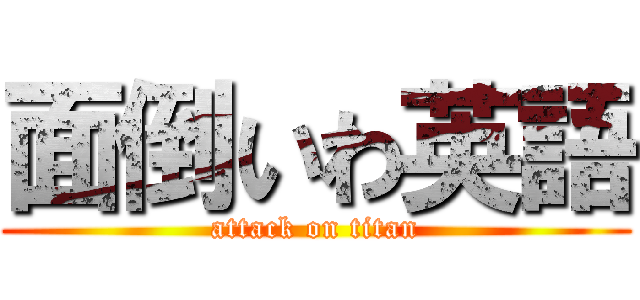 面倒いわ英語 (attack on titan)