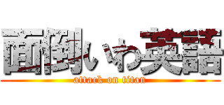 面倒いわ英語 (attack on titan)