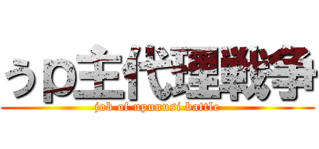 うｐ主代理戦争 (job of upunusi battle)