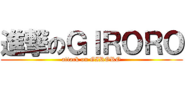 進撃のＧＩＲＯＲＯ (attack on GIRORO)